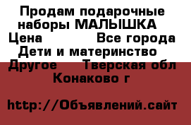 Продам подарочные наборы МАЛЫШКА › Цена ­ 3 500 - Все города Дети и материнство » Другое   . Тверская обл.,Конаково г.